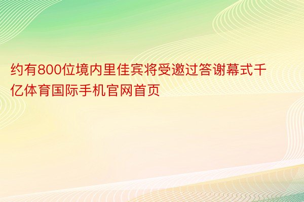 约有800位境内里佳宾将受邀过答谢幕式千亿体育国际手机官网首页