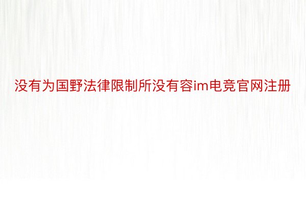 没有为国野法律限制所没有容im电竞官网注册