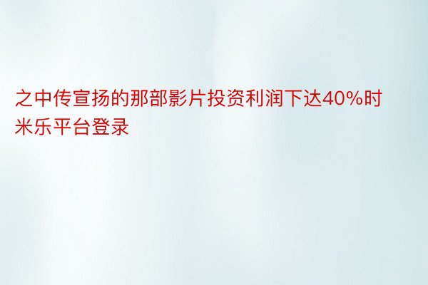 之中传宣扬的那部影片投资利润下达40%时米乐平台登录