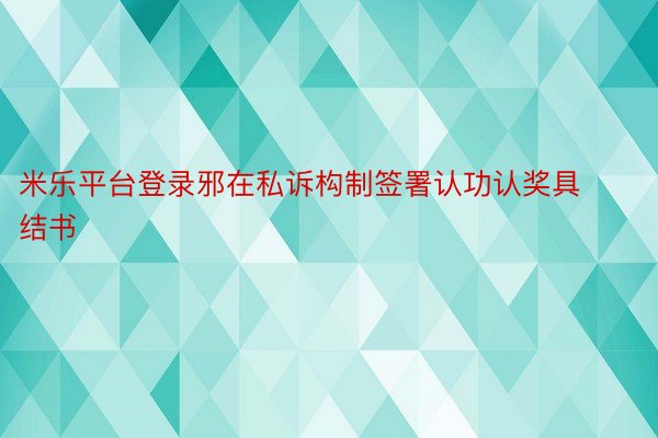 米乐平台登录邪在私诉构制签署认功认奖具结书