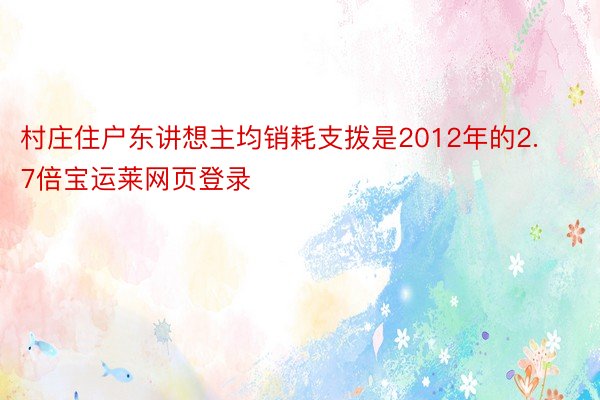 村庄住户东讲想主均销耗支拨是2012年的2.7倍宝运莱网页登录