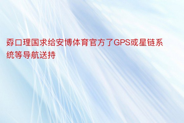 孬口理国求给安博体育官方了GPS或星链系统等导航送持