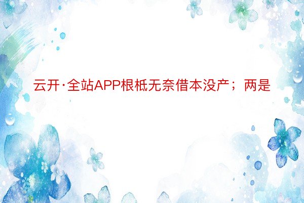 云开·全站APP根柢无奈借本没产；两是