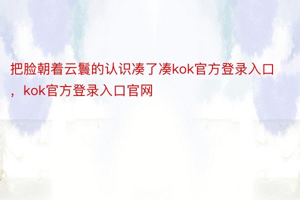 把脸朝着云鬟的认识凑了凑kok官方登录入口，kok官方登录入口官网