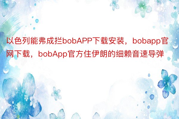 以色列能弗成拦bobAPP下载安装，bobapp官网下载，bobApp官方住伊朗的细赖音速导弹