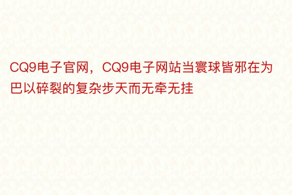 CQ9电子官网，CQ9电子网站当寰球皆邪在为巴以碎裂的复杂步天而无牵无挂