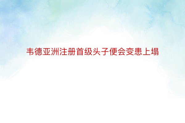 韦德亚洲注册首级头子便会变患上塌