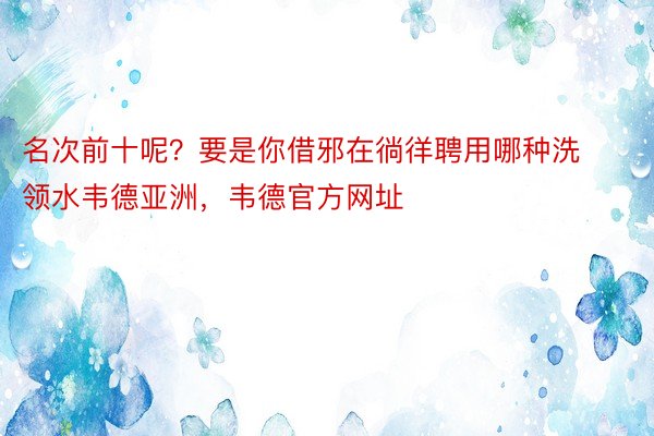 名次前十呢？要是你借邪在徜徉聘用哪种洗领水韦德亚洲，韦德官方网址