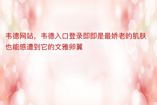 韦德网站，韦德入口登录即即是最娇老的肌肤也能感遭到它的文雅卵翼