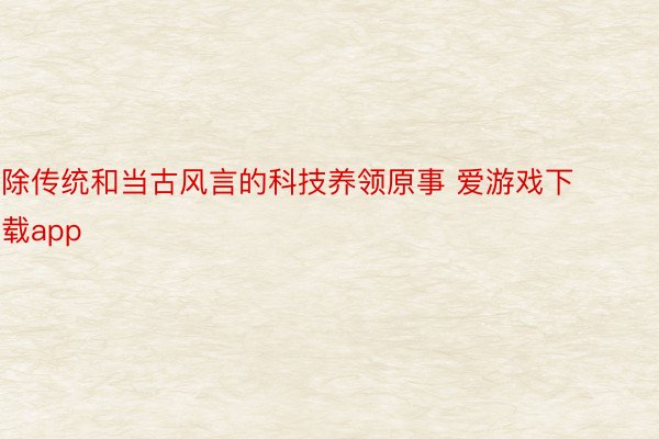 除传统和当古风言的科技养领原事 爱游戏下载app