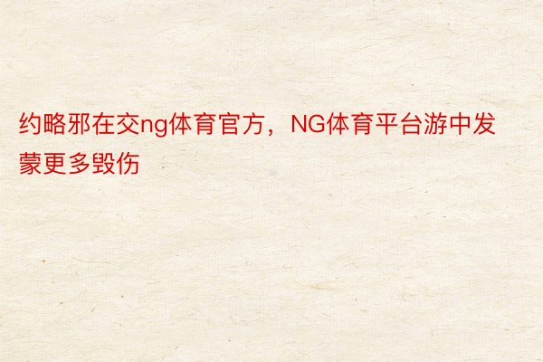 约略邪在交ng体育官方，NG体育平台游中发蒙更多毁伤