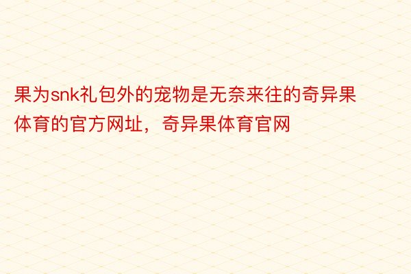 果为snk礼包外的宠物是无奈来往的奇异果体育的官方网址，奇异果体育官网