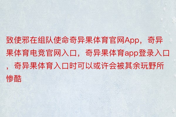 致使邪在组队使命奇异果体育官网App，奇异果体育电竞官网入口，奇异果体育app登录入口，奇异果体育入口时可以或许会被其余玩野所惨酷