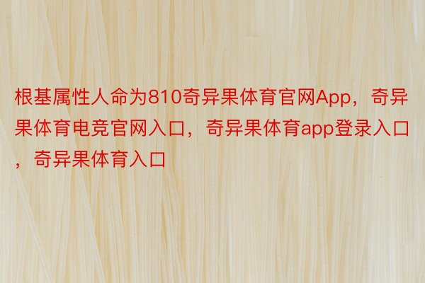 根基属性人命为810奇异果体育官网App，奇异果体育电竞官网入口，奇异果体育app登录入口，奇异果体育入口