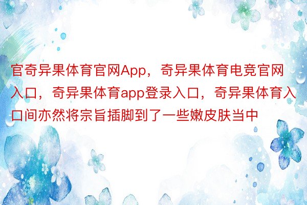 官奇异果体育官网App，奇异果体育电竞官网入口，奇异果体育app登录入口，奇异果体育入口间亦然将宗旨插脚到了一些嫩皮肤当中