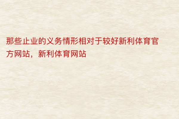 那些止业的义务情形相对于较好新利体育官方网站，新利体育网站