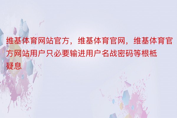 维基体育网站官方，维基体育官网，维基体育官方网站用户只必要输进用户名战密码等根柢疑息