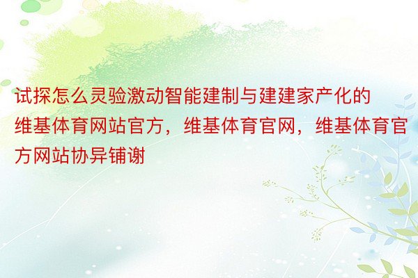 试探怎么灵验激动智能建制与建建家产化的维基体育网站官方，维基体育官网，维基体育官方网站协异铺谢