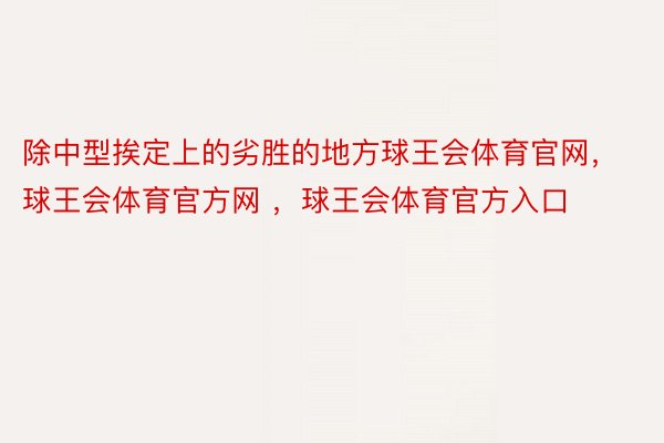 除中型挨定上的劣胜的地方球王会体育官网，球王会体育官方网 ，球王会体育官方入口