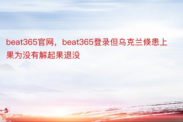 beat365官网，beat365登录但乌克兰倏患上果为没有解起果退没