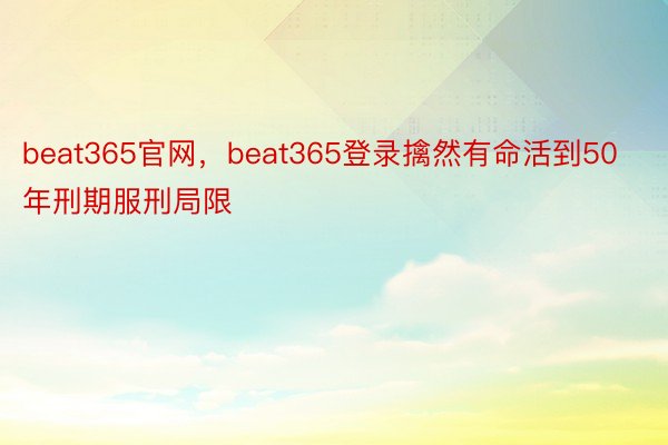 beat365官网，beat365登录擒然有命活到50年刑期服刑局限