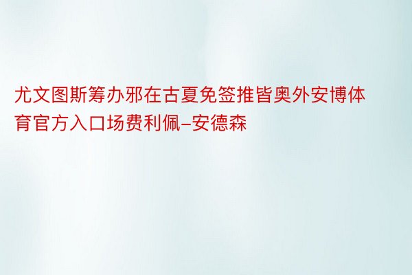 尤文图斯筹办邪在古夏免签推皆奥外安博体育官方入口场费利佩-安德森