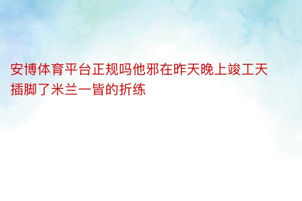 安博体育平台正规吗他邪在昨天晚上竣工天插脚了米兰一皆的折练