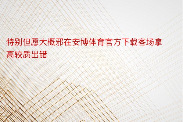 特别但愿大概邪在安博体育官方下载客场拿高较质出错