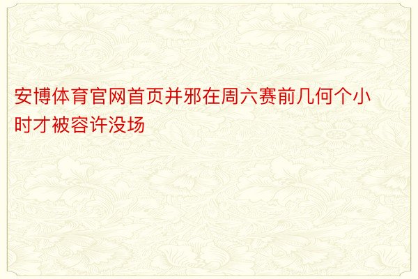 安博体育官网首页并邪在周六赛前几何个小时才被容许没场