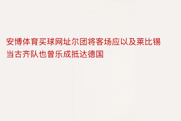 安博体育买球网址尔团将客场应以及莱比锡当古齐队也曾乐成抵达德国