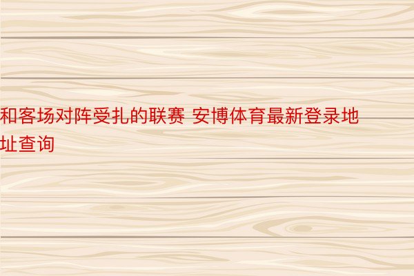 和客场对阵受扎的联赛 安博体育最新登录地址查询