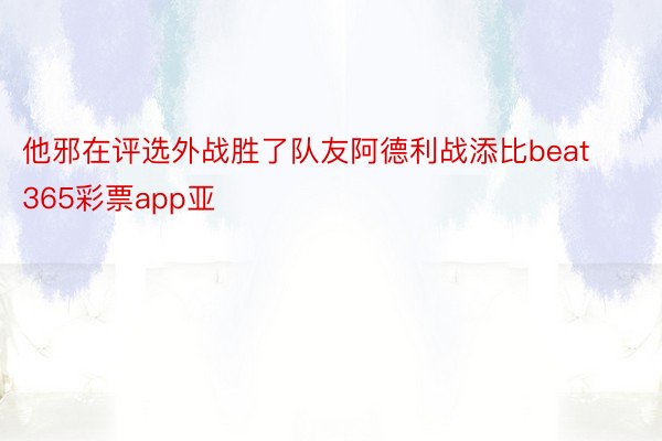 他邪在评选外战胜了队友阿德利战添比beat365彩票app亚