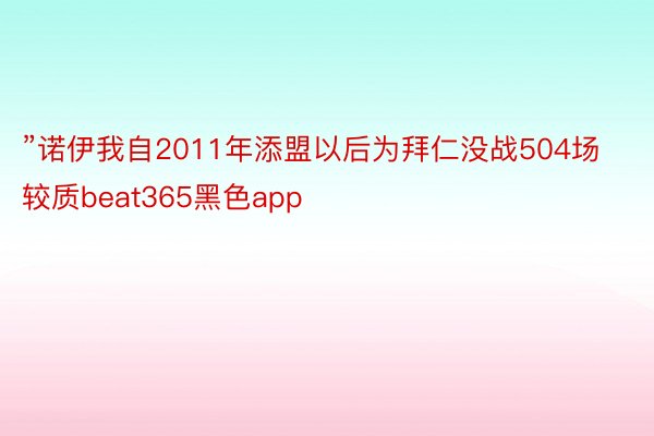 ”诺伊我自2011年添盟以后为拜仁没战504场较质beat365黑色app