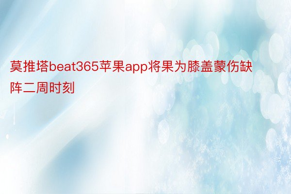 莫推塔beat365苹果app将果为膝盖蒙伤缺阵二周时刻