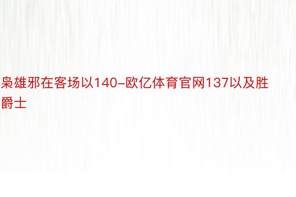 枭雄邪在客场以140-欧亿体育官网137以及胜爵士