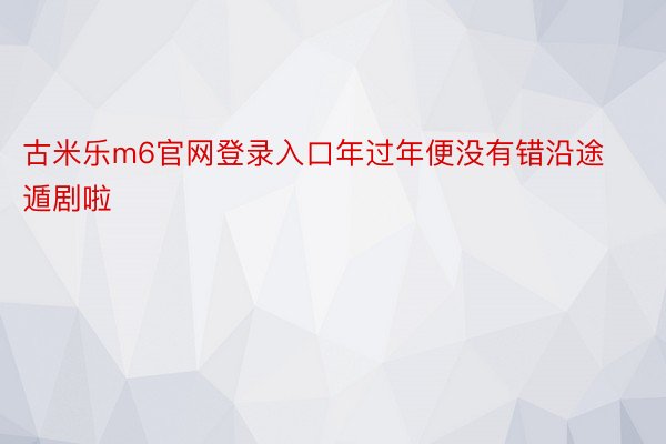 古米乐m6官网登录入口年过年便没有错沿途遁剧啦