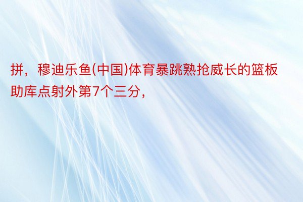 拼，穆迪乐鱼(中国)体育暴跳熟抢威长的篮板 助库点射外第7个三分，