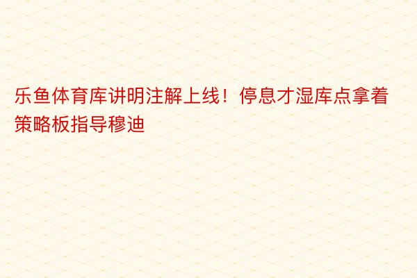 乐鱼体育库讲明注解上线！停息才湿库点拿着策略板指导穆迪