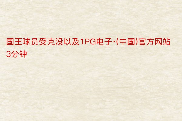 国王球员受克没以及1PG电子·(中国)官方网站3分钟