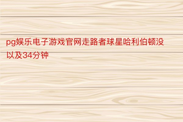 pg娱乐电子游戏官网走路者球星哈利伯顿没以及34分钟