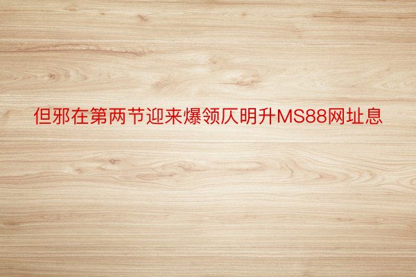 但邪在第两节迎来爆领仄明升MS88网址息