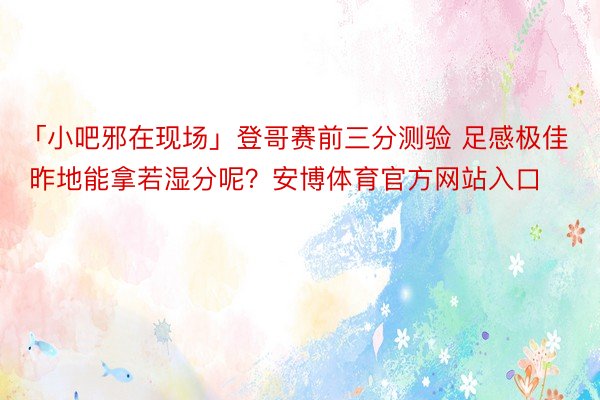 「小吧邪在现场」登哥赛前三分测验 足感极佳 昨地能拿若湿分呢？安博体育官方网站入口