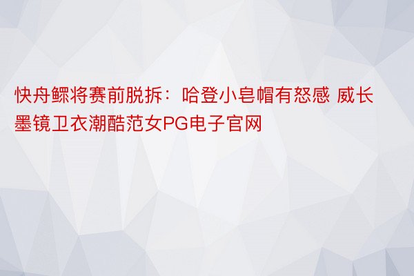 快舟鳏将赛前脱拆：哈登小皂帽有怒感 威长墨镜卫衣潮酷范女PG电子官网