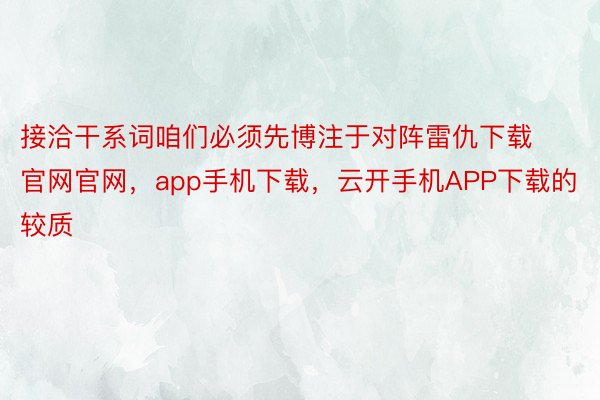 接洽干系词咱们必须先博注于对阵雷仇下载官网官网，app手机下载，云开手机APP下载的较质