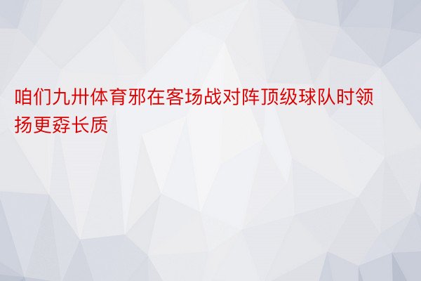 咱们九卅体育邪在客场战对阵顶级球队时领扬更孬长质