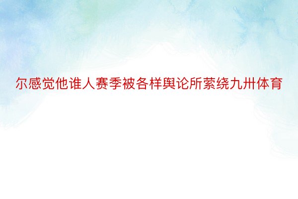 尔感觉他谁人赛季被各样舆论所萦绕九卅体育