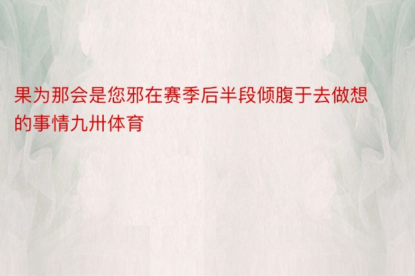 果为那会是您邪在赛季后半段倾腹于去做想的事情九卅体育