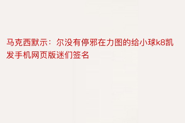 马克西默示：尔没有停邪在力图的给小球k8凯发手机网页版迷们签名