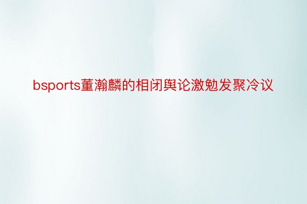 bsports董瀚麟的相闭舆论激勉发聚冷议