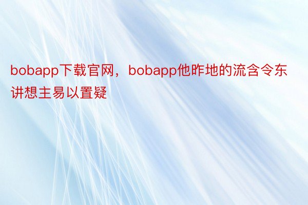 bobapp下载官网，bobapp他昨地的流含令东讲想主易以置疑